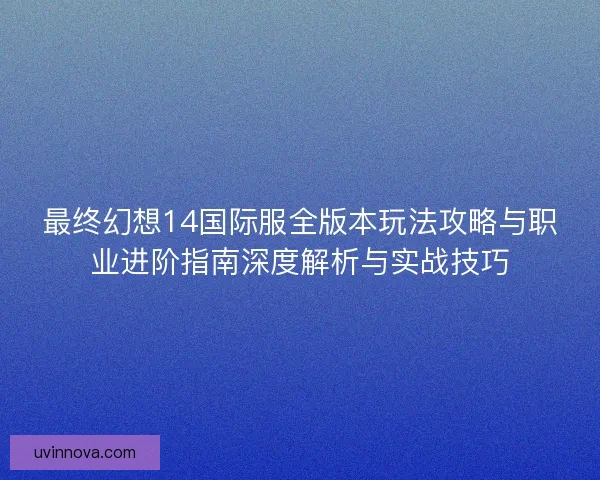 最终幻想14国际服全版本玩法攻略与职业进阶指南深度解析与实战技巧