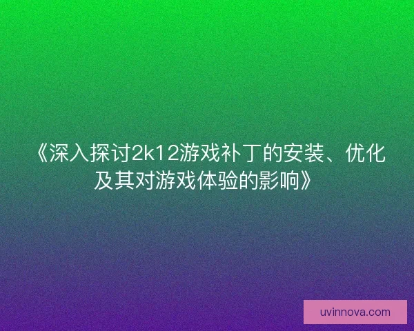 《深入探讨2k12游戏补丁的安装、优化及其对游戏体验的影响》